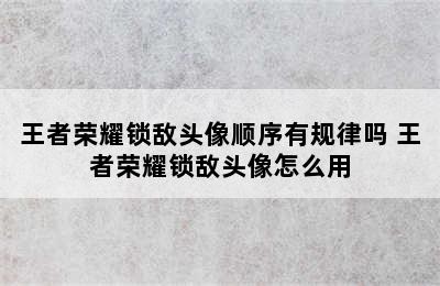 王者荣耀锁敌头像顺序有规律吗 王者荣耀锁敌头像怎么用